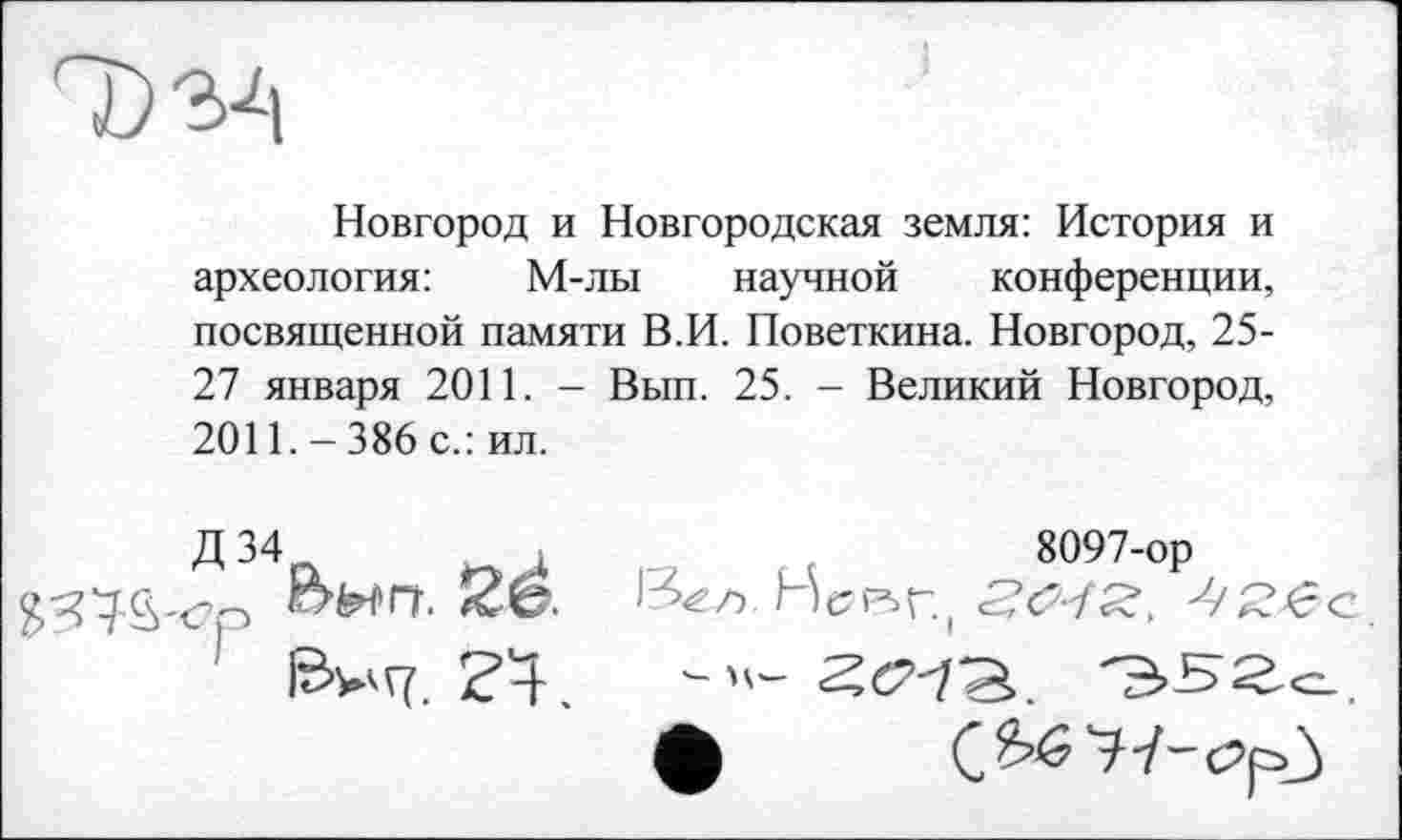 ﻿T) 3^1
Новгород и Новгородская земля: История и археология:	М-лы научной конференции,
посвященной памяти В.И. Поветкина. Новгород, 25-27 января 2011. - Вып. 25. - Великий Новгород, 2011.-386 с.: ил.
Д 34
ОМГГ. 26. Зел HcP>r.(
